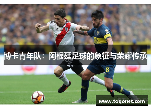 博卡青年队:阿根廷足球的象征与荣耀传承 博卡青年队:阿根廷足球的象征与荣耀传承